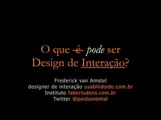 O que é pode ser
Design de Interação?
Frederick van Amstel
designer de interação usabilidoido.com.br
Instituto faberludens.com.br
Twitter @peidomental
 