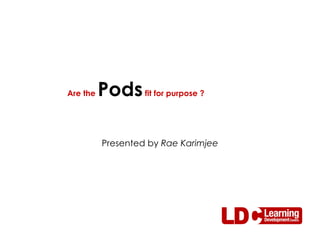 Presented by  Rae Karimjee Are the  Pods  fit for purpose ? 