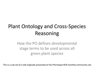 Plant Ontology and Cross-Species
Reasoning
How the PO defines developmental
stage terms to be used across all
green plant species
This is a sub-set of a talk originally presented at the Phenotype RCN monthly community call.

 