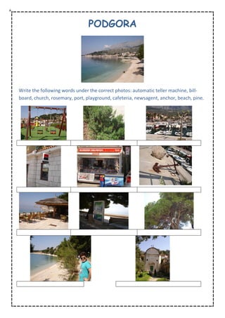 PODGORA
Write the following words under the correct photos: automatic teller machine, bill-
board, church, rosemary, port, playground, cafeteria, newsagent, anchor, beach, pine.
 