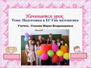 Тема: Подготовка к ЕГЭ по математике
Учитель :Уланова Мария Владимировна
 