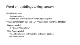 Word embeddings taking context
• Key Conjecture
• Context matters.
• Words that convey a certain context occur together
• ...