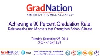 www.GradNation.org | #GradNation
gradnation90@americaspromise.org
Achieving a 90 Percent Graduation Rate:
Relationships and Mindsets that Strengthen School Climate
Tuesday, September 25, 2018
3:00 - 4:15pm EST
 