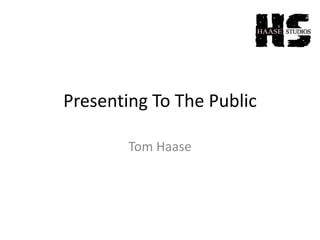 Presenting To The Public
Tom Haase
 