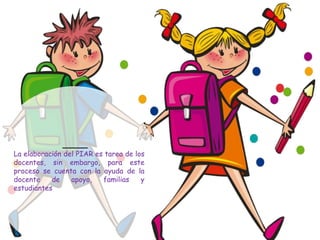 La elaboración del PIAR es tarea de los
docentes, sin embargo, para este
proceso se cuenta con la ayuda de la
docente de apoyo, familias y
estudiantes
 