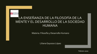 LA ENSEÑANZA DE LA FILOSOFÍA DE LA
MENTEY EL DESARROLLO DE LA SOCIEDAD
HUMANA
Materia: Filosofía y Desarrollo Humano
Liliana Gayosso López
Febrero 2020
 
