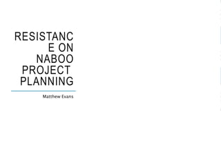 RESISTANC
E ON
NABOO
PROJECT
PLANNING
Matthew Evans
 