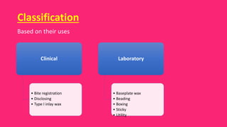 Classification
Clinical
• Bite registration
• Disclosing
• Type I inlay wax
Laboratory
• Baseplate wax
• Beading
• Boxing
• Sticky
• Utility
Based on their uses
 