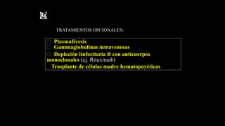 TRATAMIENTOS OPCIONALES:
 Plasmaféresis
 Gammaglobulinas intravenosas
 Depleción linfocitaria B con anticuerpos
monoclonales (ej. Rituximab)
Trasplante de células madre hematopoyéticas
 