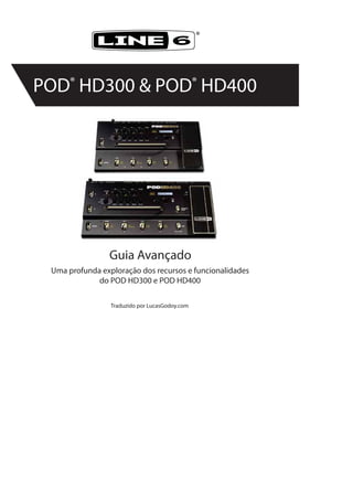 ®
POD®
HD300 & POD®
HD400
Uma profunda exploração dos recursos e funcionalidades
do POD HD300 e POD HD400
Traduzido por LucasGodoy.com
Guia Avançado
 