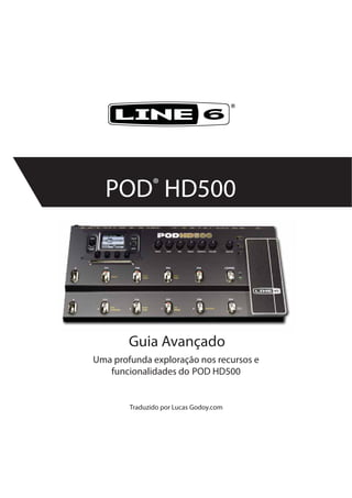 ®
POD®
HD500
Uma profunda exploração nos recursos e
funcionalidades do POD HD500
Traduzido por Lucas Godoy.com
Guia Avançado
 