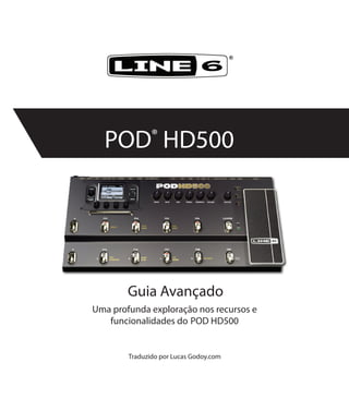 ®
POD®
HD500
Uma profunda exploração nos recursos e
funcionalidades do POD HD500
Traduzido por Lucas Godoy.com
Guia Avançado
 