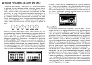 p
A
B
EDITANDO PARÂMETROS DO AMP, GAB E MIC
Quando um Bloco de Amp é selecionado, você pode usar os Botões
de Múltiplas Funções 1 a 4 para escolher entre Amp Models, Cabinet
Models, Mic Models. Quando estiver usando dois Modelos de Amps, o
botão 4 permite escolher em qual dos amps controlará DRIVE, VOLUME
e os botões de TONE. Quando estiver navegando pelos Modelos de
Amps, você perceberá que incluímos uma série de versões de“Preamp”
de cada Amp também. Você pode escolher essas opções para obter
timbres diferentes para os Amps. Isso é muito útil quando você estiver
conectando seu POD HD500 em um amplificador externo. Gire qualquer
um dos botões de Tone para fazer os ajustes desejados no Modelo de
Amp.
Toda vez que você ajustar qualquer um dos botões de Tone, você verá
momentaneamente os valores de cada parâmetro no display para ambos
Amp A e Amp B. Ou, para visualizar essa tela AMP:EDIT manualmente,
pressione ENTER duas vezes quando um Modelo de Amp for selecionado.
Você verá na tela todos os ajustes atuais e as alterações em tempo real
de DRIVE, VOLUME e TONE. Os pontos pretos próximos aos botões da
tela indicam o ponto onde o parâmetro foi salvo. Quando o Amp estiver
desligado, você verá apenas o botãoVOL. Esse é um parâmetro separado,
apenasparasituaçõesemqueoBlocodeModelodeAmpestiverdesligado.
Use o botão VOLUME para ajustar, e esse valor será salvo separadamente
para cada Preset para qualquer momento em que seu amp for desligado.
Na página 1 da tela AMP:EDIT, use o Navegador de 4 Posições apertando
para a direita para ver a página 2, em que você poderá alterar outras
opções. Botão1 - Seleciona Tipos de Microfones. Botão 3 - Ajusta a
quantia de“reflexões iniciais.”Aumente para adicionar mais reflexões ao
som. Botão 4 - Configura os Botões de Múltiplas Funções para alterar os
ajustes nessa página para os Amps A ou B.
Blocos de Efeitos
Em cada preset existem sempre um total de 8 blocos de efeitos, cada um
capazdecarregarumdosModelosdeEfeitosouLoopdeFX.Quandoestiver
na tela com a cadeia do sinal, selecione qualquer um dos Blocos de Efeitos
e você verá opções na parte inferior da tela, ajustáveis usando os Botões
de Múltiplas Funções 1-4. Na tela com a cadeia do sinal com um Bloco de
EfeitoselecionadooBotão1-selecionaentreasCategoriasdosModelosde
Efeitos - Dinâmicos, Distorção, Modulação, Filtros, Pitch, EQ, Delay, Reverb,
Vol/Pan,Wah,LoopdeEfeitosounenhumdeles;Botão2-EscolheoModelo
de Efeito dentro da Categoria escolhida; Botão 3 - Escolhe até 5 parâmetros
ajustáveis do Modelo de Efeito (aperte ENTER duas vezes para entrar na
página de edição, em que todos os parâmetros são exibidos para aquele
Modelo de Efeito); e Botão 4 - Ajusta o valor do parâmetro selecionado.
Cada Bloco de Efeitos também oferece os seguintes recursos: On/Off (Liga/
Desliga o Bloco de Efeito quando você aperta ENTER uma vez. Seu sinal
passará pelo efeito, mas não será processado); Mover a Posição do Efeito
(Para mudar a posição de qualquer Bloco de Efeitos, a partir da tela com
a cadeia do sinal selecione o efeito a ser movido. Pressione o botão MOVE
e você verá a figura do efeito ser“levantada”para indicar que ele pode ser
movido.UseoNavegadorde4PosiçõesparamoverosBlocosdeEfeitospara
a posição desejada. Uma vez que estiver na posição desejada, pressione o
botão MOVE para deixa-lo no lugar).
 