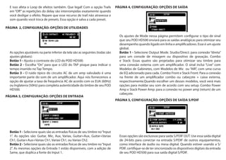 E isso afeta o Loop de efeitos também. Que legal! Com a opção Trails
em “Off” as repetições do delay são interrompidas exatamente quando
você desligar o efeito. Repare que esse recurso de trail não atravessa o
som quando você troca de presets. Essa opção é salva a cada preset.
PÁGINA 2, CONFIGURAÇÃO: OPÇÕES DE UTILIDADES
As opções ajustáveis na parte inferior da tela são as seguintes (todas são
ajustes globais):
Botão 1 - Ajusta o contraste do LCD do POD HD500.
Botão 2 - Escolha “On” para que o LED do TAP pisque para indicar o
tempo inserido no Tap Tempo.
Botão 3 - O ruído típico do circuito AC de um amp valvulado é uma
importante parte do som de um amplificador. Aqui nós fornecemos a
opção de ajustar a taxa de frequência AC de acordo com os EUA (60Hz)
ou Inglaterra (50Hz) para completa autenticidade do timbre de seu POD
HD500.
PÁGINA 3, CONFIGURAÇÃO: OPÇÕES DE ENTRADA
Botão 1 - Selecione quais são as entradas físicas de seu timbre no“Input
1”. As opções são: Guitar, Mic, Aux, Variax, Guitar+Aux, Guitar+Variax
Ch1, Guitar+Aux+Variax Ch1, Variax Ch1, ou Variax Ch2.
Botão 2 - Selecione quais são as entradas físicas de seu timbre no“Input
2”. As mesmas opções da Entrada 1 estão disponíveis, com a adição de
Same, que duplica a fonte do Input 1.
PÁGINA 4, CONFIGURAÇÃO: OPÇÕES DE SAÍDA
Os ajustes de Mode nessa página permitem configurar o tipo de sinal
que seu POD HD500 enviará para as saídas analógicas para otimizar seu
desempenho quando ligado em linha e amplificadores. Esse é um ajuste
global.
Botão 1 - Selecione Output Mode. Studio/Direct: para conexão “direta”
para um console de mixagem ou dispositivo de gravação. Combo
e Stack: Essas quatro são projetadas para otimizar seu timbre para
uma conexão externa com um amplificador. O sinal inclui “Live” com
Modelos de Gabinetes, com Modelos de Mic ou “AIR”, com uma curva
de EQ adicionado para cada. Combo Front e Stack Front: Para a conexão
na frente de um amplificador combo ou cabeçote + caixa externa,
respectivamente.Quando escolher um desses modelos, você verá mais
opções para moldar seu som de acordo com seu setup. Combo Power
Amp e Stack Power Amp: para a conexão no power amp (return) de um
cabeçote.
PÁGINA 5, CONFIGURAÇÃO: OPÇÕES DE SAÍDA S/PDIF
Essas opções são exclusivas para saída S/PDIF OUT. Use essa saída digital
de 24-bits para conectar na entrada S/PDIF de outros equipamentos,
como interface de áudio ou mesa digital. Quando estiver usando a S/
PDIF, certifique-se de ter sincronizado os dispositivos digitais da entrada
de seu POD HD500 para sua saída digital S/PDIF.
 
