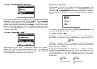 Página 7, Setup: Opções da Variax
Estas opções são para usar uma guitarraVariax ® da Line 6 ligada à entrada
VARIAX na parte traseira do POD HD500. Botão 1 - Escolha Enabled
se quiser controlar a Variax com o POD HD500. Vai ver opções adicionais
quando tem uma Variax ligada e escolheu Enabled. Essas opções diferem
dependendo do tipo específico de Variax ligada, (eléctrica, acústica ou
baixo). Se escolher Disabled vai ouvir a sua Variax mas ela não responde
a mudanças de Preset.
Página 8, Setup: L6 LINK™
Pode configurar o sinal do POD HD500 para alimentar até 4 amplifi-
cadores Line 6, DT50™, usando a ligação Line 6 Link .* Estas definições
são guardadas por Preset. Consulte a documentação online adicional
disponível emhttp://line6.com/support/manuals/
Calibração do Pedal
Antes de usar o Pedal do POD HD500, é recomendável que o calibre para
optimizar a sua funcionalidade. Comece com o POD HD500 desligado..
Mantenha o no Botão de 4-vias carregado enquanto liga o aparelho,
até que apareça "Test Mode" no visor, e prossiga então com os passos
abaixo:
1. Se ainda não estiver selecionado, use no Botão de 4-vias para
selecionar“Pedal Cal,”como se vê em cima.
2. Carregue no botão VIEW.
3. Coloque o pedal no mínimo, em seguida, pressione o interruptor A
para definir um valor para o Ciclo. Você verá o valor definido como "100".
4. Coloque o pedal no máximo, em seguida, pressione o interruptor B
para definir um valor para o Ciclo. Novamente, você verá o valor definido
como "100", como no passo 3.
5. Carregue no interruptor C para preparar para a selecção automática
do Valor de Pedal e mova o pedal do min. ao máx. Você deverá ver os va-
lores "0" na posição mínima e "255" na posição máxima. Se você receber
valores diferentes de 0 e 255, desligue e repita estas etapas, começando
pela etapa 1.
 