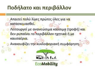 Ποδήλατο και περιβάλλον






Απαιτεί πολφ λίγεσ πρϊτεσ φλεσ για να
καταςκευαςκεί.
Λειτουργεί με ανανεϊςιμα καφςιμα (τροφι) και
δεν ρυπαίνει το περιβάλλον θχθτικά ι με
καυςαζρια.
Ανακουφίηει τθν κυκλοφοριακι ςυμφόρθςθ.

 
