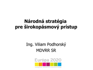 Národná stratégia  pre širokopásmový prístup Ing. Viliam Podhorský MDVRR SR 