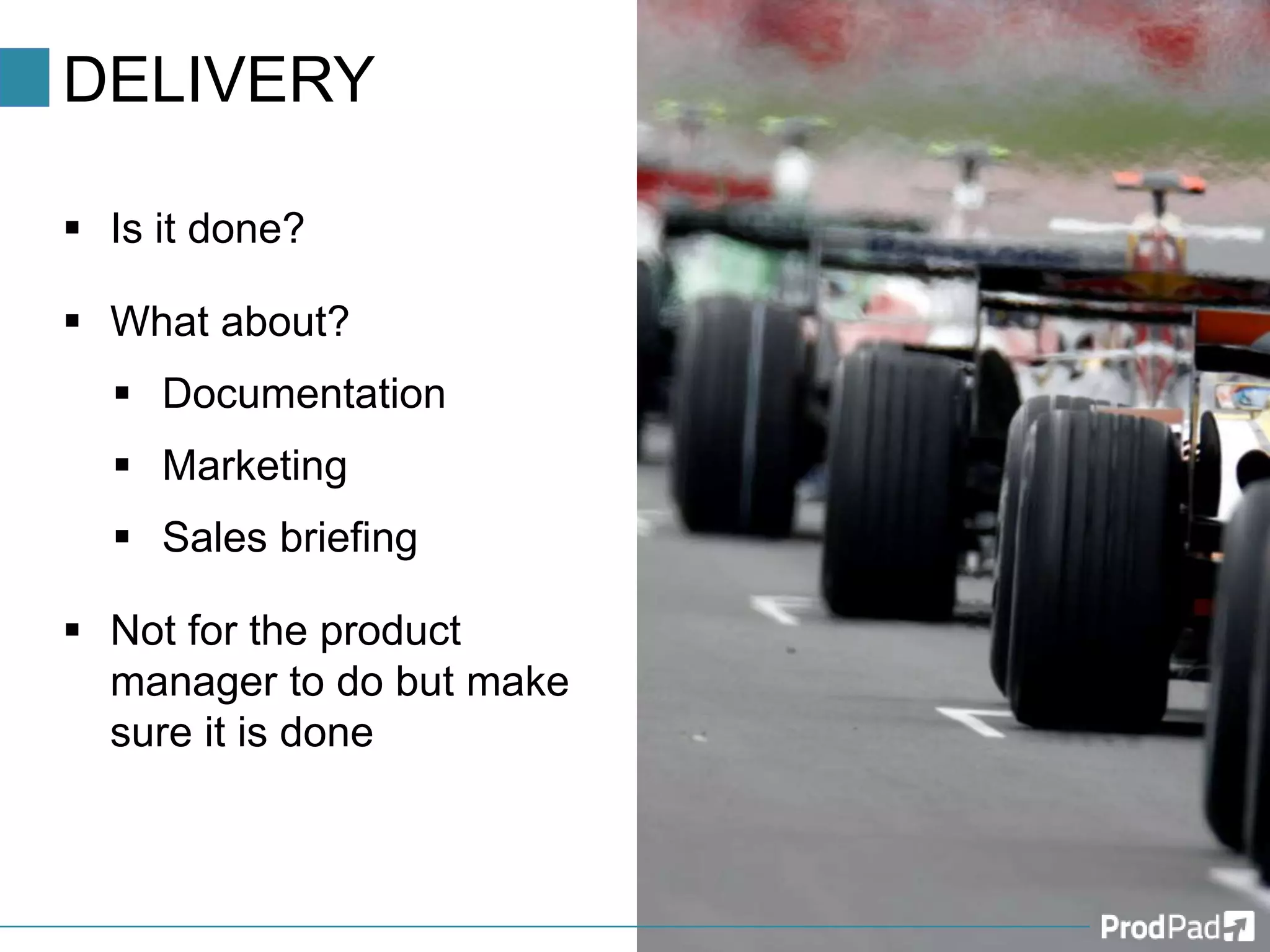 DELIVERY
 Is it done?
 What about?
 Documentation
 Marketing
 Sales briefing
 Not for the product
manager to do but make
sure it is done
 