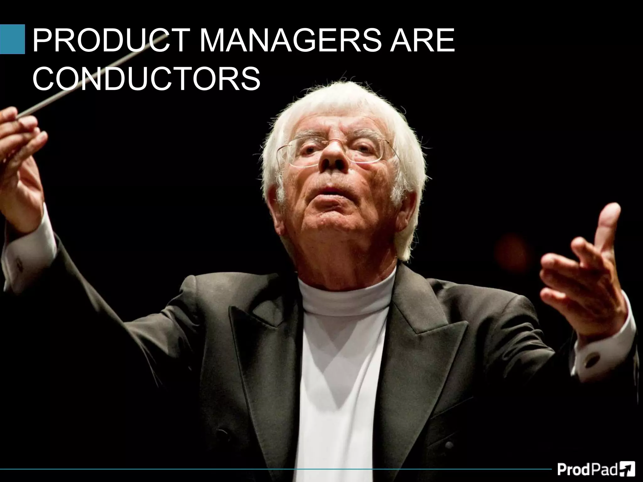 PRODUCT MANAGERS ARE
CONDUCTORS
 