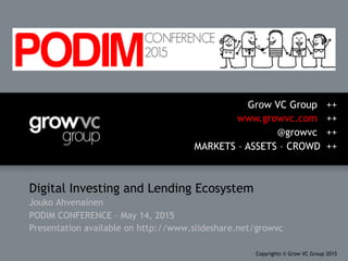 Digital Investing and Lending Ecosystem
Jouko Ahvenainen
PODIM CONFERENCE – May 14, 2015
Presentation available on http://www.slideshare.net/growvc
Grow VC Group ++
www.growvc.com ++
@growvc ++
MARKETS – ASSETS – CROWD ++
Copyrights © Grow VC Group 2015
 