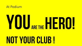 At Podium
arethe hero!
Not your club !
 