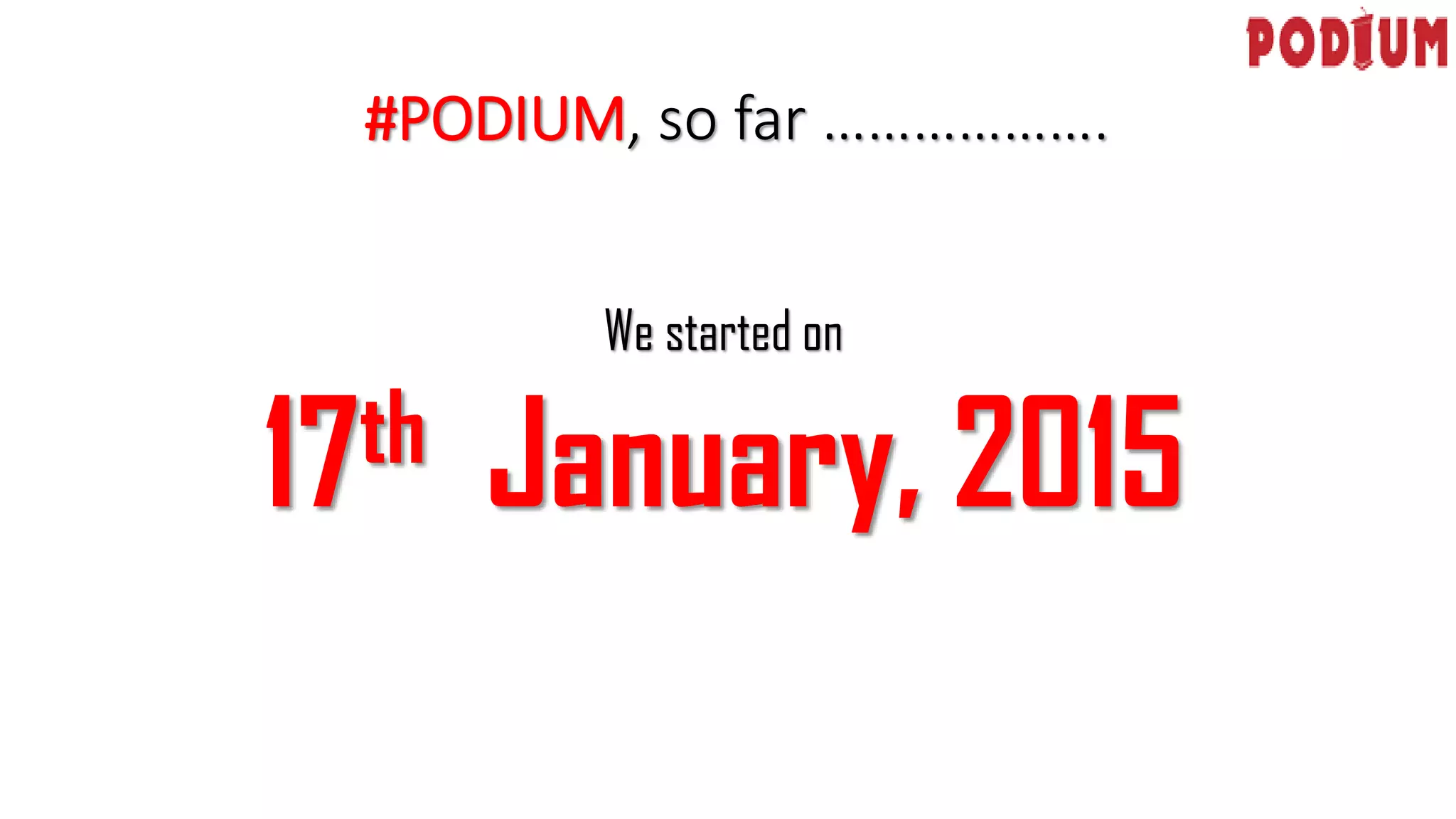 #PODIUM, so far ……………….
We started on
17th January, 2015
 