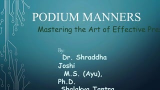PODIUM MANNERS
By:
Dr. Shraddha
Joshi
M.S. (Ayu),
Ph.D.
Mastering the Art of Effective Pres
 