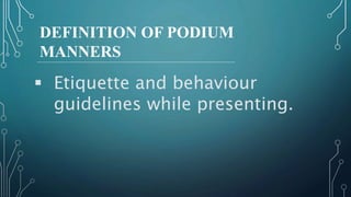DEFINITION OF PODIUM
MANNERS
 Etiquette and behaviour
guidelines while presenting.
 