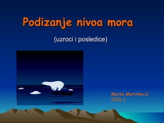 Podizanje nivoa mora
     (uzroci i posledice)




                            Marko Marinković
                            VIII-1
 