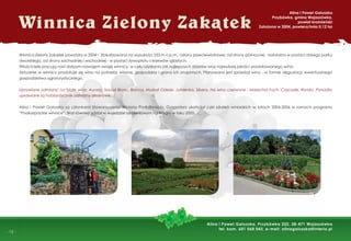 -
- 12 -
Winnica Zielony Zakątek powstała w 2004 r. Zlokalizowana na wysokości 253 m n.p.m., osłony przeciwwiatrowe: od strony północnej - naturalna w postaci starego parku
dworskiego, od strony zachodniej i wschodniej - w postaci żywopłotu z krzewów iglastych.
Właściciele pracują nad dalszym rozwojem swojej winnicy, w celu uzyskania jak najlepszych zbiorów oraz najwyższej jakości produkowanego wina.
Aktualnie w winnicy produkuje się wino na potrzeby własne, gospodarzy i grona ich znajomych. Planowana jest sprzedaż wina - w formie degustacji, ewentualnego
gospodarstwa agroturystycznego.
Uprawiane odmiany: na białe wino: Aurora, Seyval Blanc, Bianca, Muskat Odeski, Jutrzenka, Sibera. Na wino czerwone - Marechal Foch, Cascade, Rondo. Ponadto
uprawiane są hobbystycznie odmiany deserowe.
Alina i Paweł Gałuszka są członkami Stowarzyszenia Winiarzy Podkarpacia. Gospodarz ukończył cykl szkoleń winiarskich w latach 2004-2006 w ramach programu
“Podkarpackie winnice”. Brał również udział w wyjeździe szkoleniowym na Węgry w roku 2005.
Winnica Zielony Zakatek
Alina i Paweł Gałuszka
Przybówka, gmina Wojaszówka,
powiat krośnieński
Założona w 2004, powierzchnia 0,12 ha
Alina i Paweł Gałuszka, Przybówka 222, 38-471 Wojaszówka
tel. kom. 601 068 043, e-mail: alinagaluszka@interia.pl
 