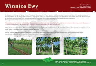 -
- 4 -
Winnica Ewy
Właścicielami winnicy są Ewa i Janusz Wawro. Początkowo winiarstwo było jednym z tematów, jakimi właścicielka – dziennikarka, zajmowała się służbowo. Szybko
okazało się jednak, że 40 – arowa działka położona w malowniczej dolince, na południowo-zachodnim stoku, bezpośrednio nad domem właścicieli, idealnie nadaje
się do uprawy winorośli. Wiosną 2006 r. posadzili pierwsze 5 arów winnicy, dwa lata później kolejne 5 arów i już planują dalsze nasadzenia.
Winnica powstała i jest prowadzona w oparciu o wskazówki i nadzór merytoryczny Romana Myśliwca.
Połowa z posadzonych odmian to Rondo i Regent, poza tym Swenson Red, Leon Millot, Marechal Foch, Aurora, Heridan, Jutrzenka i kilkanaście odmian deserowych.
Łącznie ponad 300 krzewów. W ubiegłym roku z zebranych owoców właściciele zrobili swoje pierwsze wina.
Należą do Stowarzyszenia Winiarzy Podkarpacia, brali udział w programach „Podkarpackie winnice” i „Na winiarskich ścieżkach Podkarpacia”. Na razie wino robią na
użytek własny, w przyszłości myślą o sprzedaży w formie degustacji.
Zdobyte doświadczenie i wiedzę właścicielka winnicy wykorzystała pisząc pracę magisterską na Wydziale Ekonomicznym WSIiZ w Rzeszowie, specjalność
Dziennikarstwo Gospodarcze i PR, na temat „Fenomen promocyjny podkarpackiego wina”.
Ewa i Janusz Wawro
Jasło, powiat jasielski
Założona w 2006, powierzchnia 0,10 ha
Ewa i Janusz Wawro, ul. Gorajowicka 15, 38-200 Jasło
tel. kom. 502 146 485, e-mail: jasloewawro@poczta.onet.pl
 