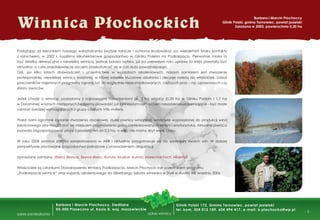 - 5 -
Podążając za kierunkiem naszego wykształcenia (wyższe rolnicze i ochrona środowiska), po wieloletnim braku kontaktu
z rolnictwem, w 2002 r. kupiliśmy kilkuhektarowe gospodarstwo w Gliniku Polskim na Podkarpaciu. Pierwotnie miała to
być działka rekreacyjna z niewielką winnicą, jednak bardzo szybko, już po pierwszym roku uprawy ta wizja przestała być
aktualna, a całe przedsięwzięcie zaczęło przekształcać się w coś dużo poważniejszego.
Dziś, po kilku latach doświadczeń i uczestnictwie w wyjazdach szkoleniowych, naszym zamiarem jest stworzenie
profesjonalnej, niewielkiej winnicy rodzinnej, w której wszelkie kluczowe działania i decyzje należą do właścicieli. Udział
pracowników najemnych pragniemy ograniczyć do względnie nieskomplikowanych, cięższych prac – np. uprawowych czy
zbioru owoców.
Jeżeli chodzi o winnicę, posiadamy z najnowszymi nasadzeniami ok. 2 ha winnicy (0,30 ha w Gliniku Polskim i 1,7 ha
w Darominie) w latach następnych będziemy prowadzić już z mniejszym rozmachem nasadzenia uzupełniające – być może
odmian bardziej wymagających z grupy czystych Vitis vinifera.
Przed nami ogromne zadanie stworzenia docelowej, dużej piwnicy winiarskiej, właściwie wyposażonej do produkcji wina
jakościowego aby mogła stać się miejscem przyjmowania gości zainteresowanych winem i enoturystyką. Aktualna piwnica
pozwala zagospodarować plony z powierzchni do 0,5 ha, a więc nie mamy zbyt wiele czasu.
W roku 2008 winnica została zarejestrowana w ARR i aktualnie przygotowuje się do sprzedaży swoich win. W dalszej
perspektywie planowane gospodarstwo pokazowe z prowadzeniem degustacji.
Uprawiane odmiany: Sibera, Bianca, Seyval Blanc, Rondo, Muskat, Aurora, Marechal Foch, Hibernal.
Właściciele są członkami Stowarzyszenia Winiarzy Podkarpacia. Marcin Płochocki był uczestnikiem programu
„Podkarpacie winnice” oraz wyjazdu szkoleniowego do Silberbergu (szkoła winiarska w Styrii w Austrii) we wrześniu 2006.
Winnica Płochockich
Barbara i Marcin Płochoccy
Glinik Polski, gmina Tarnowiec, powiat jasielski
Założona w 2003, powierzchnia 0,30 ha
Barbara i Marcin Płochoccy, Siedliska
05-500 Piaseczno ul. Kozia 8, woj. mazowieckie
Glinik Polski 172, Gmina Tarnowiec, powiat jasielski
tel. kom. 504 012 189, 604 494 417, e-mail: b.plochocka@wp.pl
adres winnicyadres zamieszkania
 