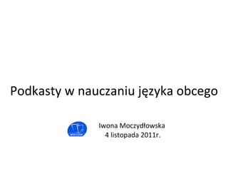 Iwona Moczydłowska 4 listopada 2011r. Podkasty w nauczaniu języka obcego 