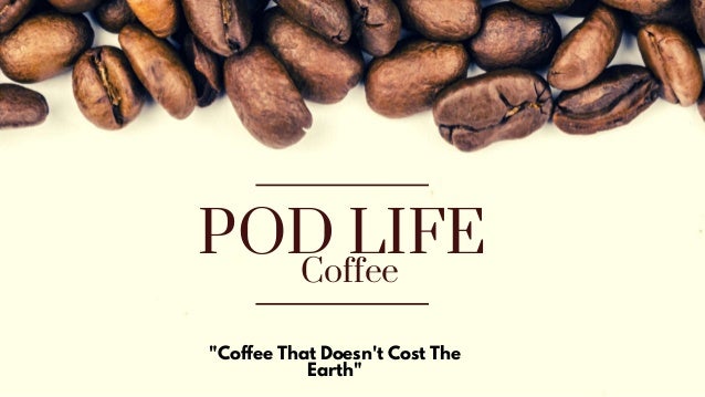 POD LIFE
Coffee
"Coffee That Doesn't Cost The
Earth"
 