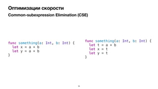 Common-subexpression Elimination (CSE)
Оптимизации скорости
func something(a: Int, b: Int) {


let x = a + b


let y = a + b


}
func something(a: Int, b: Int) {


let t = a + b


let x = t


let y = t


}
35
 