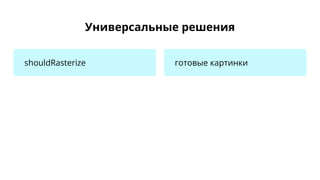 Универсальные решения
shouldRasterize готовые картинки
 