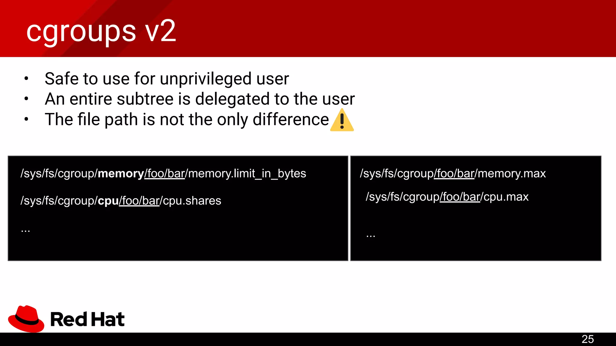 cgroups v2
• Safe to use for unprivileged user
• An entire subtree is delegated to the user
• The ﬁle path is not the only difference
25
/sys/fs/cgroup/memory/foo/bar/memory.limit_in_bytes
/sys/fs/cgroup/cpu/foo/bar/cpu.shares
...
/sys/fs/cgroup/foo/bar/memory.max
/sys/fs/cgroup/foo/bar/cpu.max
...
 