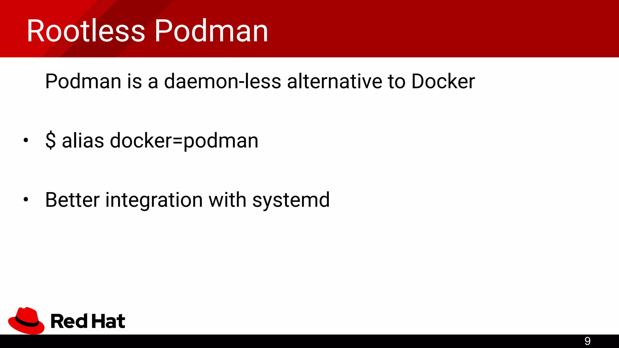 Rootless Podman
Podman is a daemon-less alternative to Docker
• $ alias docker=podman
• Better integration with systemd
9
 