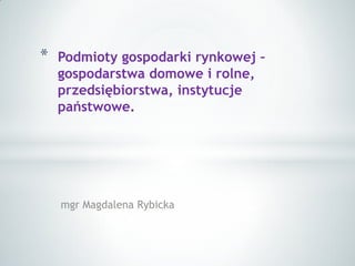 mgr Magdalena Rybicka 
*Podmioty gospodarki rynkowej – gospodarstwa domowe i rolne, przedsiębiorstwa, instytucje państwowe.  