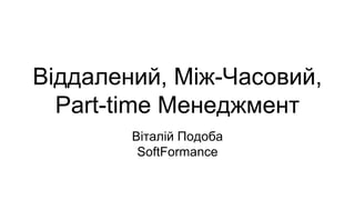 Віддалений, Між-Часовий,
Part-time Менеджмент
Віталій Подоба
SoftFormance

 