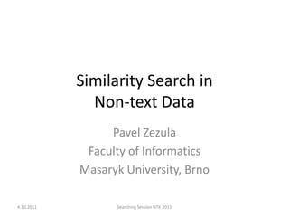 Similarity Search inNon-text Data Pavel Zezula Faculty of Informatics Masaryk University, Brno 4.10.2011 Searching Session NTK 2011 