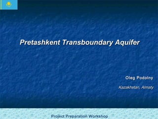 Pretashkent Transboundary Aquifer

Oleg Podolny

Kazakhstan, Almaty

Project Preparation Workshop

 