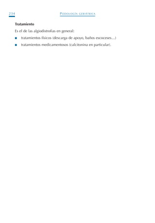 PODOLOGÍA GERIÁTRICA234
Tratamiento
Es el de las algiodistrofias en general:
I tratamientos físicos (descarga de apoyo, baños escoceses…)
I tratamientos medicamentosos (calcitonina en particular).
Podología geriátrica 001-382 3/8/07 10:21 Página 234
 