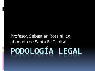 PODOLOGÍA LEGAL
Profesor, Sebastián Rossini, 29,
abogado de Santa Fe Capital.
 
