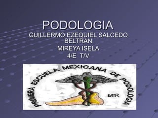 PODOLOGIA GUILLERMO EZEQUIEL SALCEDO BELTRAN MIREYA ISELA 4/E  T/V 