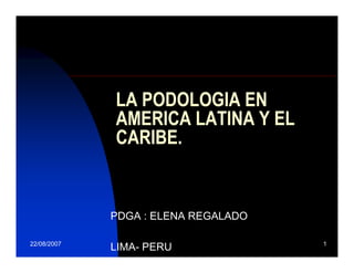 LA PODOLOGIA EN
             AMERICA LATINA Y EL
             CARIBE.


             PDGA : ELENA REGALADO

22/08/2007                           1
             LIMA- PERU