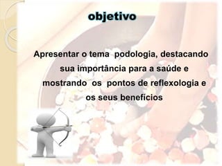 objetivo
Apresentar o tema podologia, destacando
sua importância para a saúde e
mostrando os pontos de reflexologia e
os seus benefícios
 