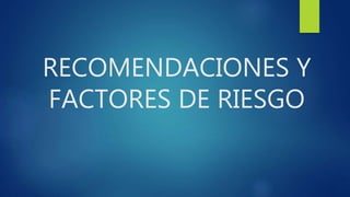 RECOMENDACIONES Y
FACTORES DE RIESGO
 