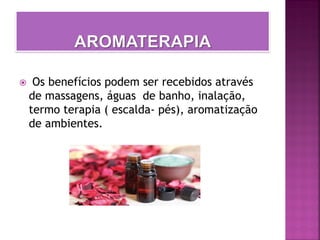  Os benefícios podem ser recebidos através
de massagens, águas de banho, inalação,
termo terapia ( escalda- pés), aromatização
de ambientes.
 