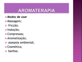  Modos de usar
 Massagem;
 fricção;
 Inalação;
 Compressas;
 Aromatização;
 assepsia ambiental;
 Cosmética;
 banhos.
 